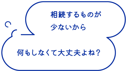 相続するものが少ないから何もしなくて大丈夫よね？